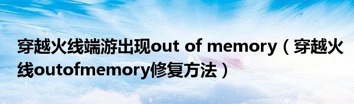 穿越火线端游出现out of memory（穿越火线outofmemory修复方法）