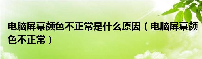 电脑屏幕颜色不正常是什么原因（电脑屏幕颜色不正常）