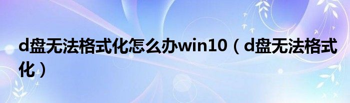 d盘无法格式化怎么办win10（d盘无法格式化）