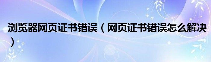 浏览器网页证书错误（网页证书错误怎么解决）