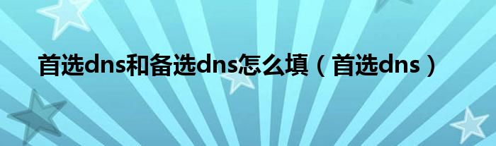 首选dns和备选dns怎么填（首选dns）