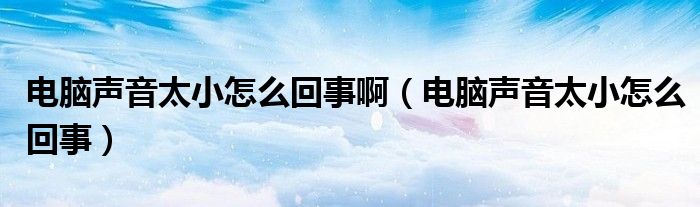 电脑声音太小怎么回事啊（电脑声音太小怎么回事）