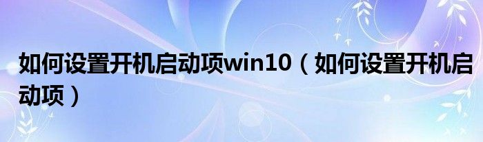 如何设置开机启动项win10（如何设置开机启动项）