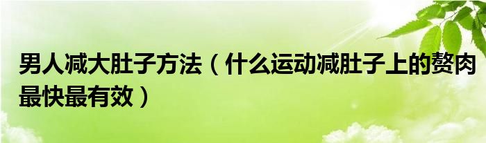 男人减大肚子方法（什么运动减肚子上的赘肉最快最有效）