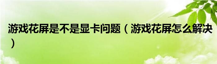 游戏花屏是不是显卡问题（游戏花屏怎么解决）