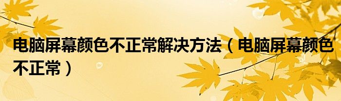 电脑屏幕颜色不正常解决方法（电脑屏幕颜色不正常）