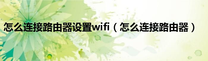 怎么连接路由器设置wifi（怎么连接路由器）