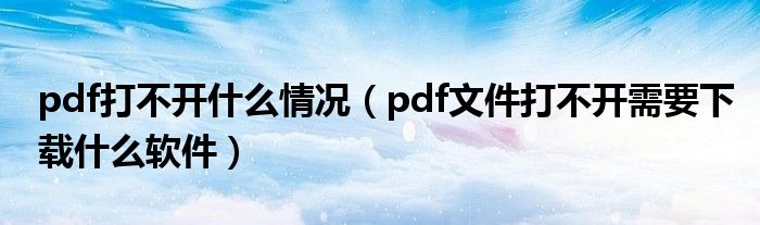 pdf打不开什么情况（pdf文件打不开需要下载什么软件）