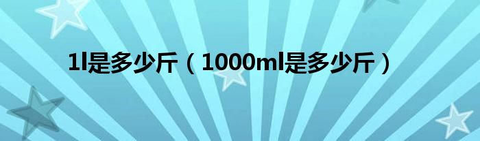 1l是多少斤（1000ml是多少斤）