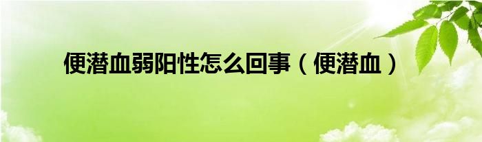 便潜血弱阳性怎么回事（便潜血）