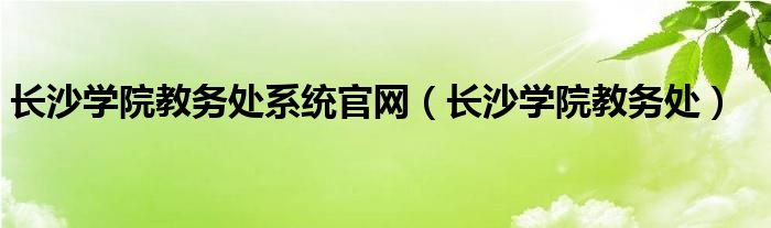 长沙学院教务处系统官网（长沙学院教务处）