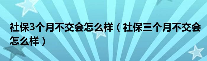 社保3个月不交会怎么样（社保三个月不交会怎么样）