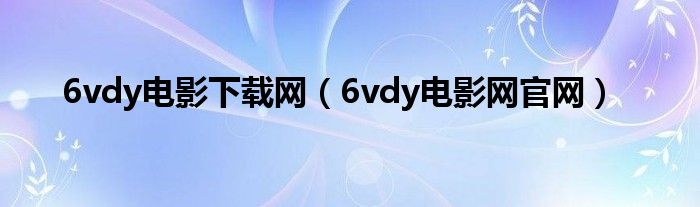 6vdy电影下载网（6vdy电影网官网）