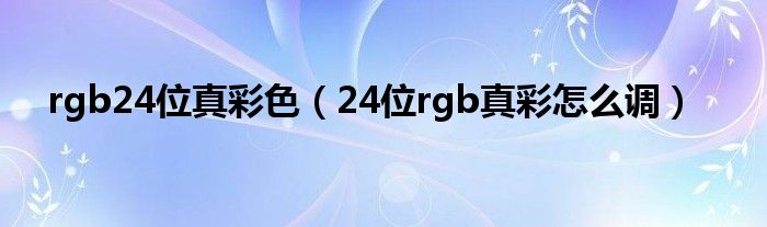 rgb24位真彩色（24位rgb真彩怎么调）