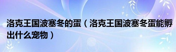 洛克王国波塞冬的蛋（洛克王国波塞冬蛋能孵出什么宠物）