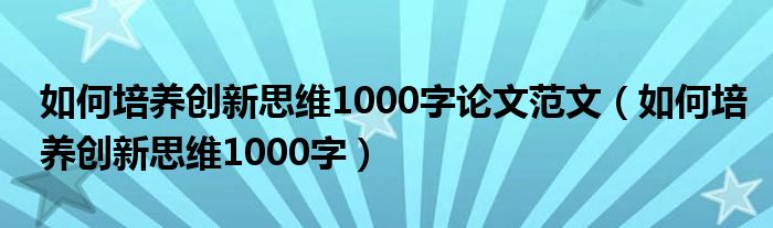 如何培养创新思维1000字论文范文（如何培养创新思维1000字）