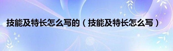 技能及特长怎么写的（技能及特长怎么写）