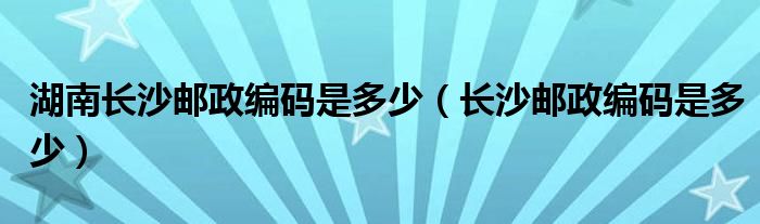 湖南长沙邮政编码是多少（长沙邮政编码是多少）