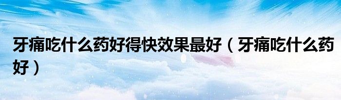 牙痛吃什么药好得快效果最好（牙痛吃什么药好）