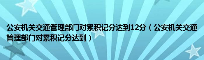 公安机关交通管理部门对累积记分达到12分（公安机关交通管理部门对累积记分达到）