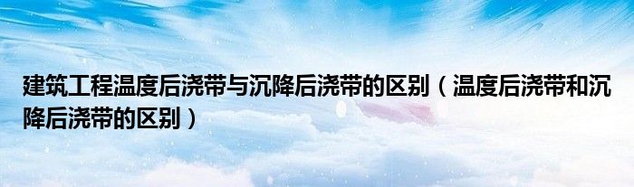 建筑工程温度后浇带与沉降后浇带的区别（温度后浇带和沉降后浇带的区别）