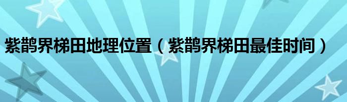 紫鹊界梯田地理位置（紫鹊界梯田最佳时间）