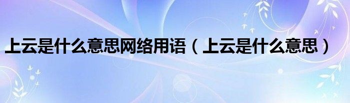 上云是什么意思网络用语（上云是什么意思）