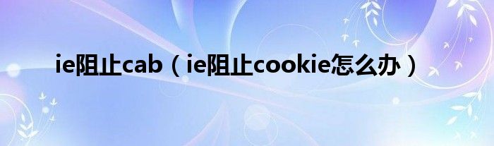 ie阻止cab（ie阻止cookie怎么办）