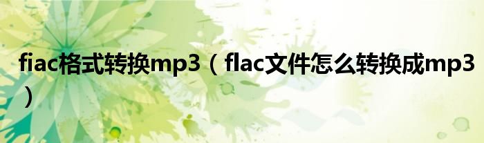 fiac格式转换mp3（flac文件怎么转换成mp3）