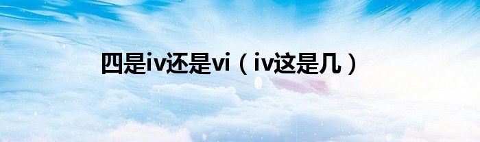 四是iv还是vi（iv这是几）