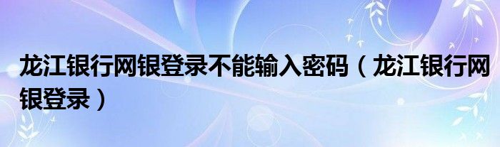 龙江银行网银登录不能输入密码（龙江银行网银登录）