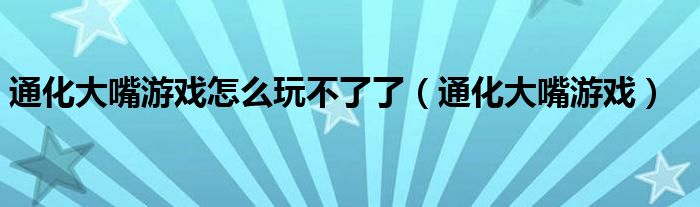 通化大嘴游戏怎么玩不了了（通化大嘴游戏）