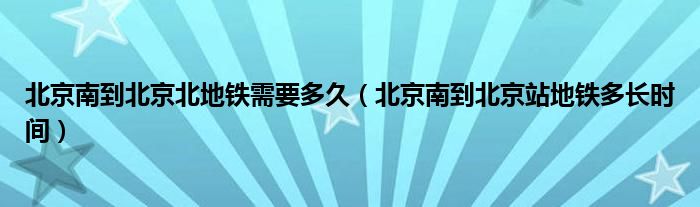 北京南到北京北地铁需要多久（北京南到北京站地铁多长时间）