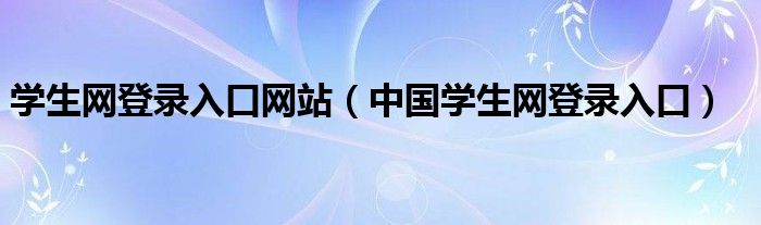 学生网登录入口网站（中国学生网登录入口）