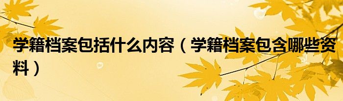 学籍档案包括什么内容（学籍档案包含哪些资料）