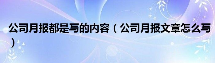 公司月报都是写的内容（公司月报文章怎么写）