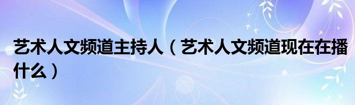 艺术人文频道主持人（艺术人文频道现在在播什么）