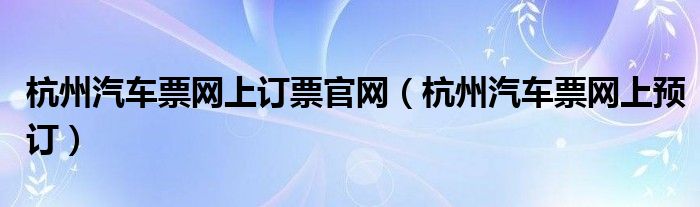 杭州汽车票网上订票官网（杭州汽车票网上预订）