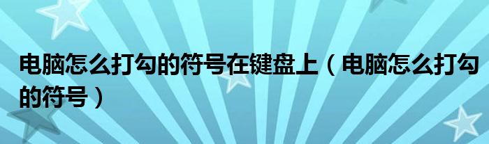 电脑怎么打勾的符号在键盘上（电脑怎么打勾的符号）