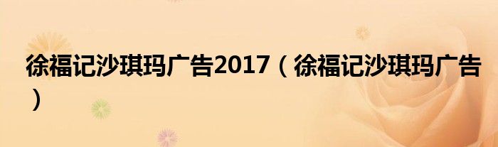 徐福记沙琪玛广告2017（徐福记沙琪玛广告）