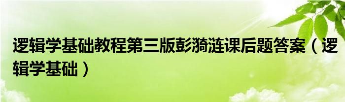 逻辑学基础教程第三版彭漪涟课后题答案（逻辑学基础）