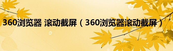 360浏览器 滚动截屏（360浏览器滚动截屏）