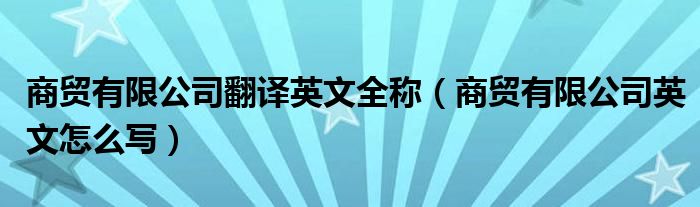 商贸有限公司翻译英文全称（商贸有限公司英文怎么写）