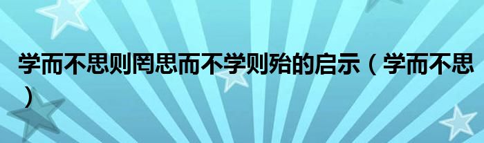 学而不思则罔思而不学则殆的启示（学而不思）