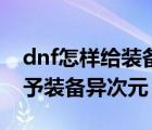 dnf怎样给装备赋予异次元属性（dnf怎么赋予装备异次元）