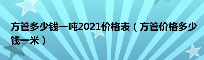 方管多少钱一吨2021价格表（方管价格多少钱一米）