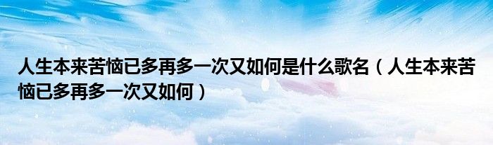 人生本来苦恼已多再多一次又如何是什么歌名（人生本来苦恼已多再多一次又如何）