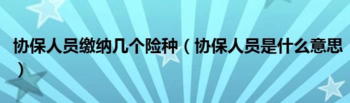 协保人员缴纳几个险种（协保人员是什么意思）