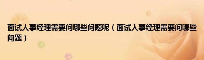 面试人事经理需要问哪些问题呢（面试人事经理需要问哪些问题）