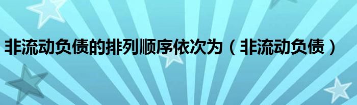 非流动负债的排列顺序依次为（非流动负债）